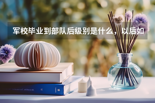 军校毕业到部队后级别是什么,以后如何升级?