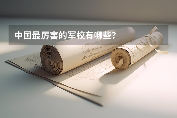 中国最厉害的军校有哪些？
