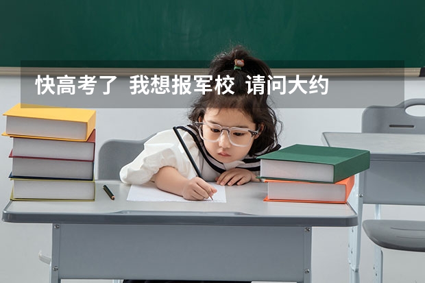 快高考了 我想报军校 请问大约要多少分呢 我是文科女生 详细一点 谢谢很急
