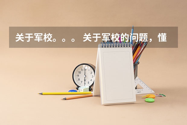 关于军校。。。 关于军校的问题,懂得人帮帮忙...谢谢