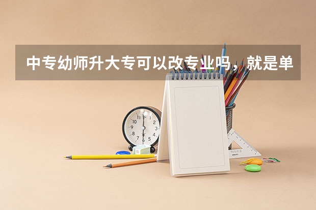 中专幼师升大专可以改专业吗，就是单招然后进入大学的同时选取换专业，想换设计专业大学三年好好学？