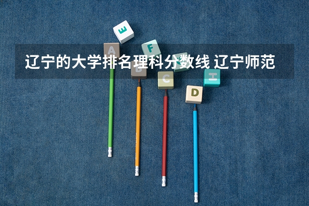 辽宁的大学排名理科分数线 辽宁师范类大学排名及分数线