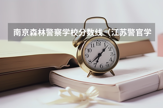 南京森林警察学校分数线（江苏警官学院分数线）