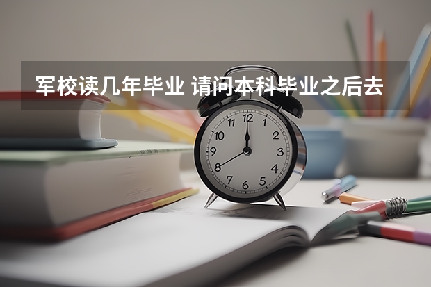 军校读几年毕业 请问本科毕业之后去部队考军校，考上了军校还要读几年？