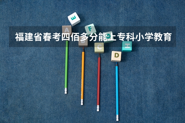 福建省春考四佰多分能上专科小学教育吗
