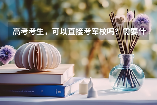 高考考生，可以直接考军校吗？需要什么条件？