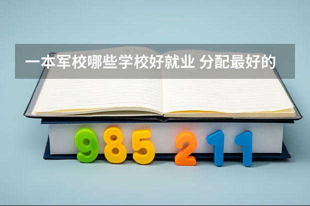 一本军校哪些学校好就业 分配最好的军校