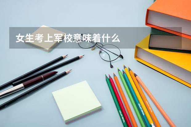 女生考上军校意味着什么