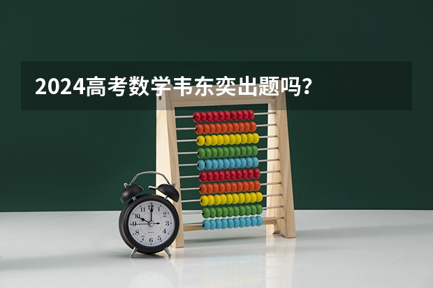 2024高考数学韦东奕出题吗？