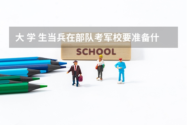 大 学 生当兵在部队考军校要准备什么?