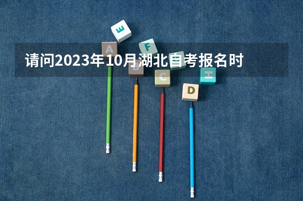 请问2023年10月湖北自考报名时间是什么时候?