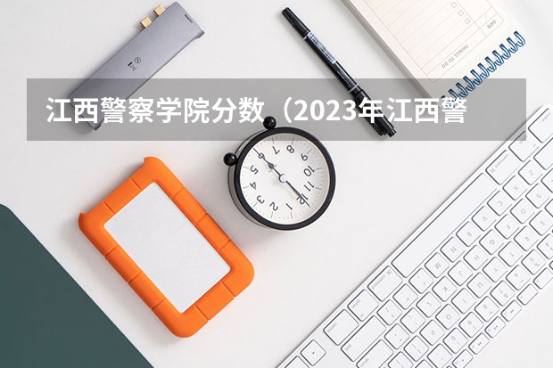 江西警察学院分数（2023年江西警察学院分数线）