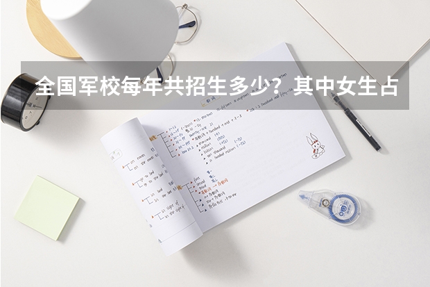 全国军校每年共招生多少?其中女生占百分之几十?女生考军校至少超一本多少分?