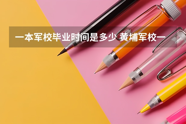一本军校毕业时间是多少 黄埔军校一期多长时间,多长时间毕业?