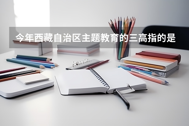 今年西藏自治区主题教育的三高指的是什么?