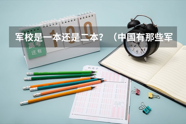 军校是一本还是二本?(中国有那些军官学校,是一本还是二本)
