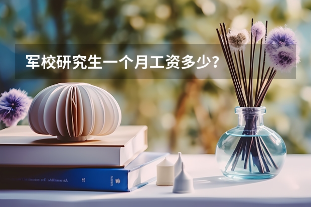 军校研究生一个月工资多少？