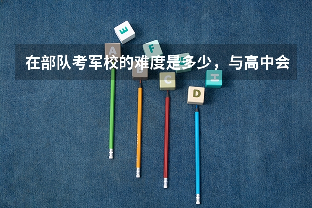 在部队考军校的难度是多少，与高中会考比如何？