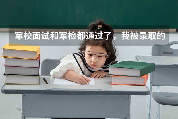 军校面试和军检都通过了,我被录取的可能性大吗?有多少?