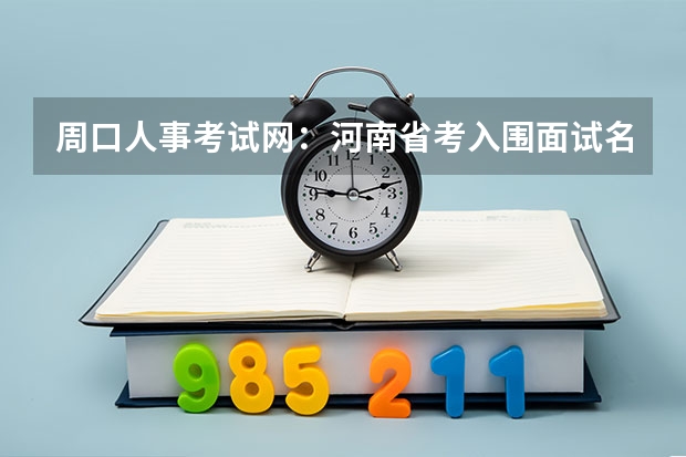 周口人事考试网:河南省考入围面试名单什么时候公布??