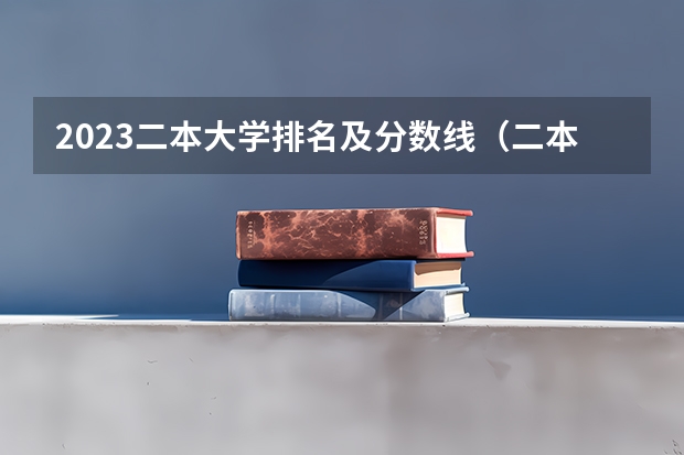 2023二本大学排名及分数线（二本院校排名及录取分数线）