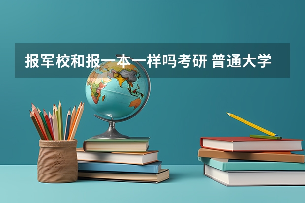 报军校和报一本一样吗考研 普通大学毕业生可以考军校研究生么?