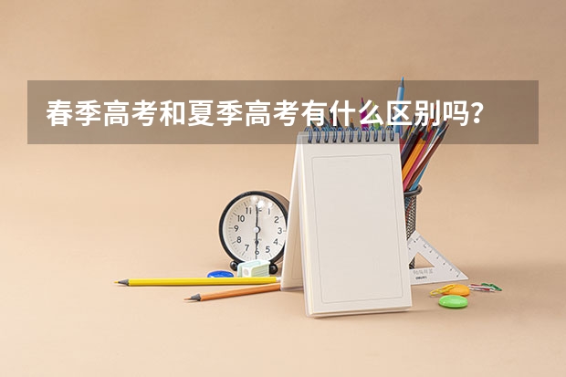 春季高考和夏季高考有什么区别吗?