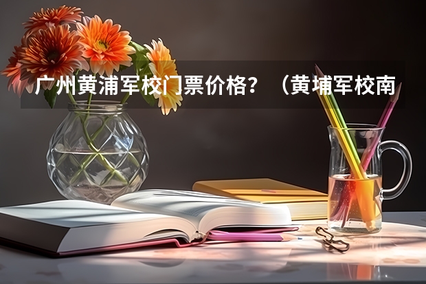 广州黄浦军校门票价格?(黄埔军校南宁分校15期学员名单)