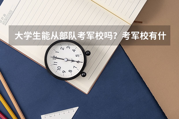 大学生能从部队考军校吗?考军校有什么要求?