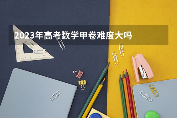 2023年高考数学甲卷难度大吗