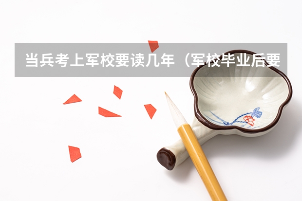 当兵考上军校要读几年（军校毕业后要服役几年）