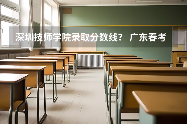 深圳技师学院录取分数线？ 广东春考各校分数线