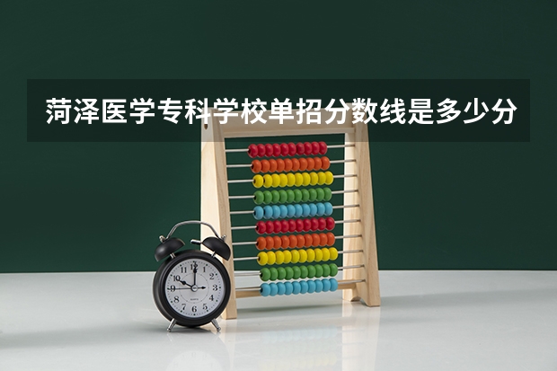 菏泽医学专科学校单招分数线是多少分？