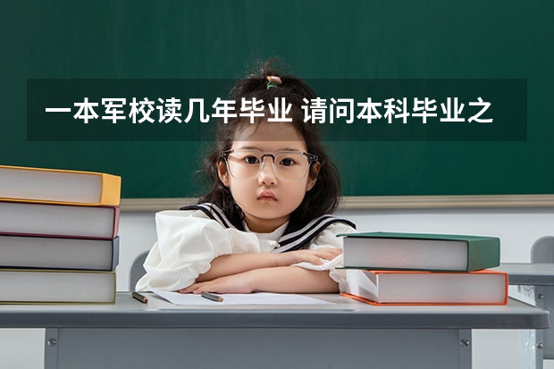 一本军校读几年毕业 请问本科毕业之后去部队考军校，考上了军校还要读几年？