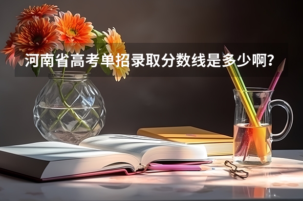 河南省高考单招录取分数线是多少啊？