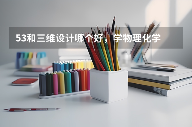 53和三维设计哪个好，学物理化学