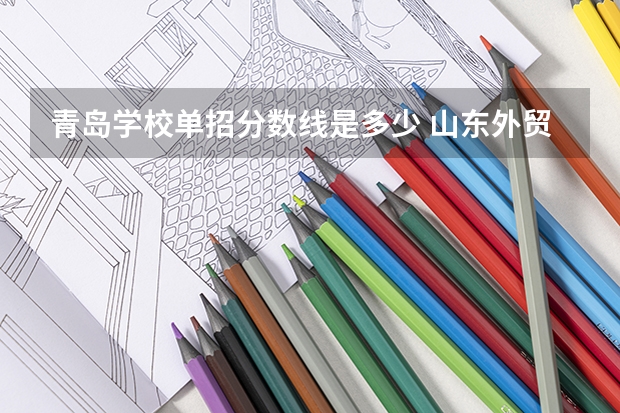 青岛学校单招分数线是多少 山东外贸职业学院单招分数线