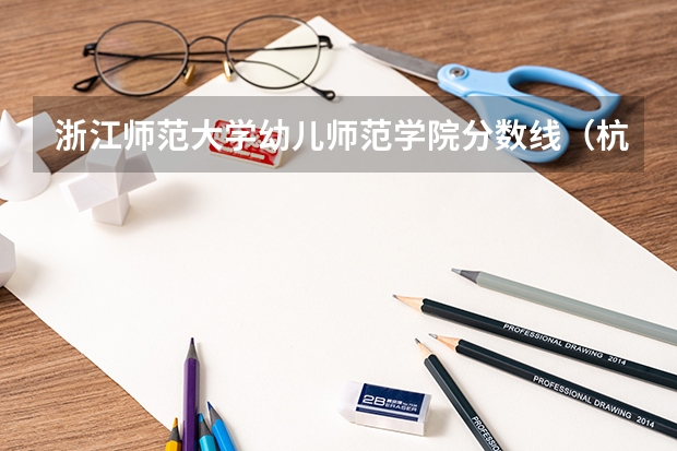 浙江师范大学幼儿师范学院分数线(杭州幼儿师范学院录取分数线)