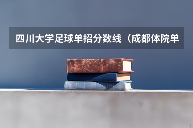 四川大学足球单招分数线（成都体院单招足球分数线）