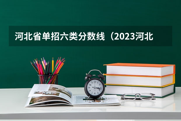 河北省单招六类分数线（2023河北省公办单招六类学校及分数线？）